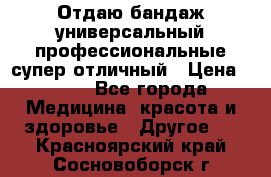 Отдаю бандаж универсальный профессиональные супер отличный › Цена ­ 900 - Все города Медицина, красота и здоровье » Другое   . Красноярский край,Сосновоборск г.